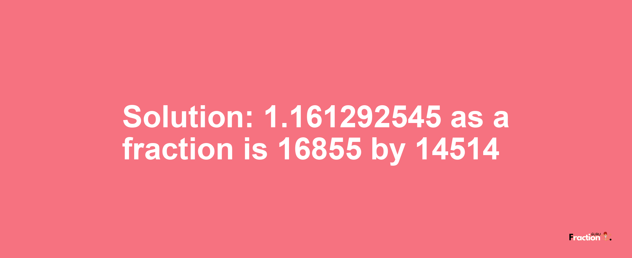 Solution:1.161292545 as a fraction is 16855/14514
